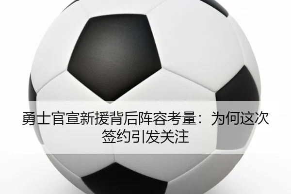 勇士官宣新援背后阵容考量：为何这次签约引发关注